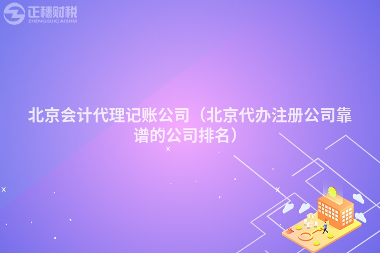 北京会计代理记账公司（北京代办注册公司靠谱的公司排名）