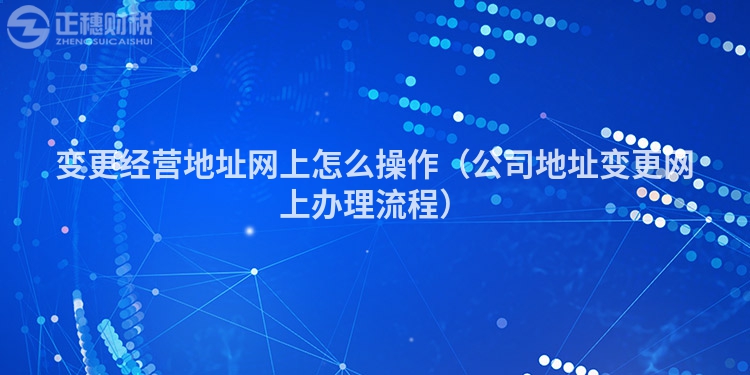变更经营地址网上怎么操作（公司地址变更网上办理流程）