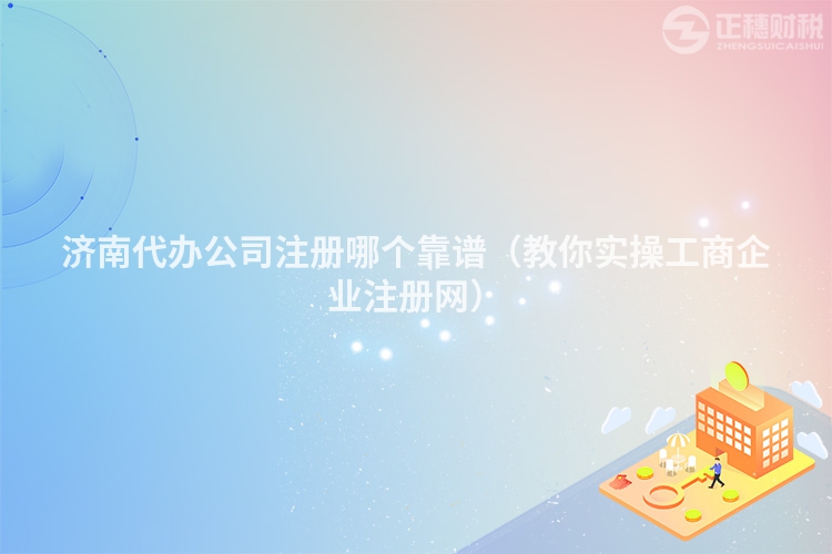 济南代办公司注册哪个靠谱（教你实操工商企业注册网）